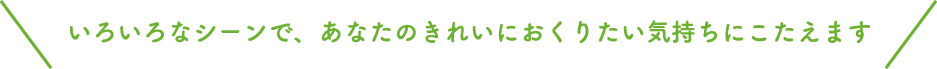 いろいろなシーンであなたのきれいにおくりたい気持ちにこたえます