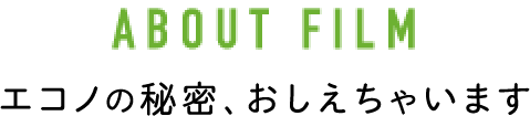 ABOUT FILM エコノの秘密、おしえちゃいます