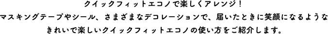 クイックフィットエコノで楽しくアレンジ！マスキングテープやシール、さまざまなデコレーションで、届いた時に笑顔になるような、きれいで楽しいクイックフィットエコノの使い方をご紹介します。