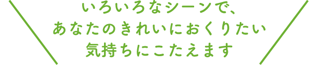 いろいろなシーンであなたのきれいにおくりたい気持ちにこたえます