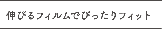 伸びるフィルムでぴったりフィット