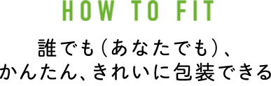 HOW TO FIT 誰でも（あなたでも）、かんたん、きれいに包装できる