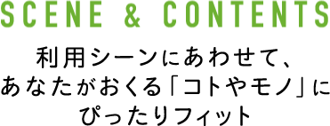 SCENE&CONTENTS　利用シーンに合わせて、あなたがおくる「コトやモノ」にぴったりフィット